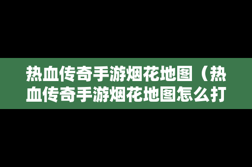 热血传奇手游烟花地图（热血传奇手游烟花地图怎么打开）