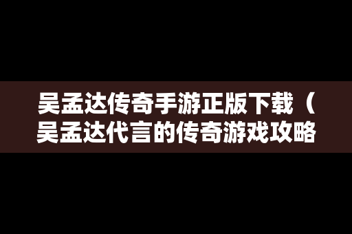 吴孟达传奇手游正版下载（吴孟达代言的传奇游戏攻略）