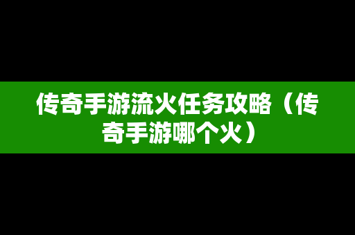 传奇手游流火任务攻略（传奇手游哪个火）