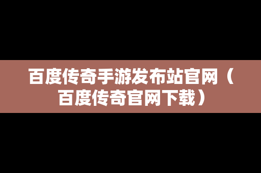 百度传奇手游发布站官网（百度传奇官网下载）