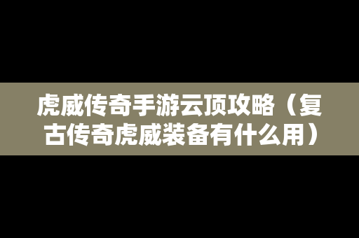 虎威传奇手游云顶攻略（复古传奇虎威装备有什么用）