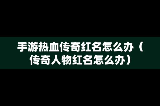 手游热血传奇红名怎么办（传奇人物红名怎么办）