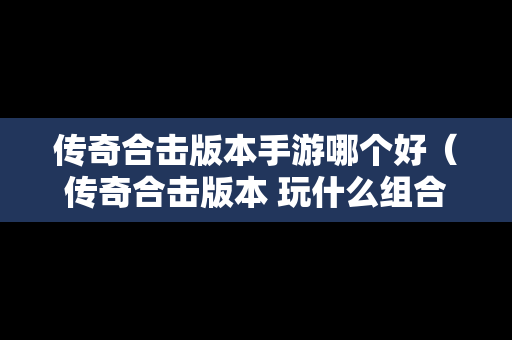 传奇合击版本手游哪个好（传奇合击版本 玩什么组合）