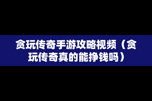 贪玩传奇手游攻略视频（贪玩传奇真的能挣钱吗）