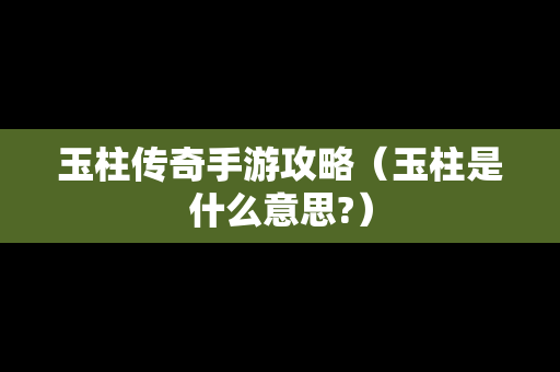 玉柱传奇手游攻略（玉柱是什么意思?）