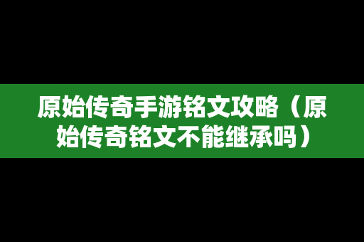 原始传奇手游铭文攻略（原始传奇铭文不能继承吗）