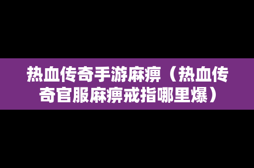 热血传奇手游麻痹（热血传奇官服麻痹戒指哪里爆）