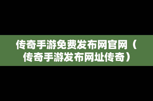 传奇手游免费发布网官网（传奇手游发布网址传奇）