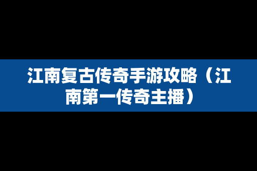 江南复古传奇手游攻略（江南第一传奇主播）