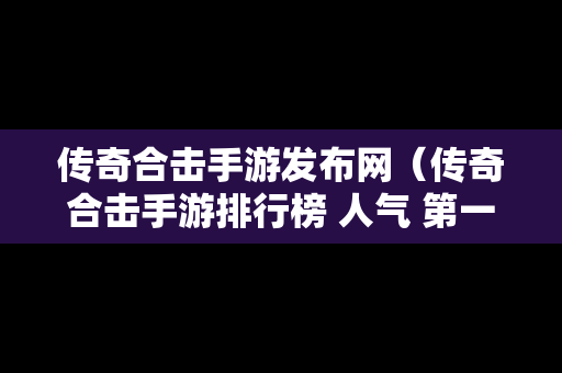 传奇合击手游发布网（传奇合击手游排行榜 人气 第一名 经典）