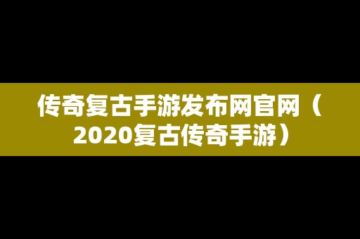 传奇复古手游发布网官网（2020复古传奇手游）