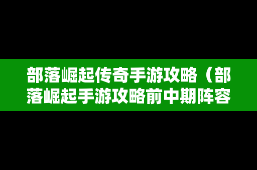 部落崛起传奇手游攻略（部落崛起手游攻略前中期阵容）