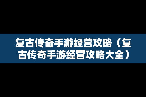 复古传奇手游经营攻略（复古传奇手游经营攻略大全）