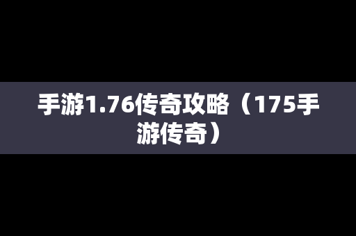 手游1.76传奇攻略（175手游传奇）