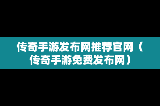 传奇手游发布网推荐官网（传奇手游免费发布网）