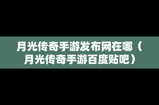 月光传奇手游发布网在哪（月光传奇手游百度贴吧）