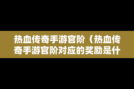 热血传奇手游官阶（热血传奇手游官阶对应的奖励是什么）