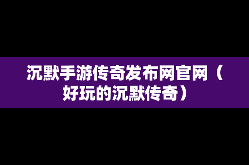 沉默手游传奇发布网官网（好玩的沉默传奇）