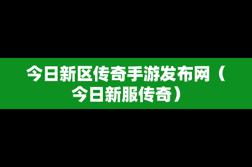 今日新区传奇手游发布网（今日新服传奇）