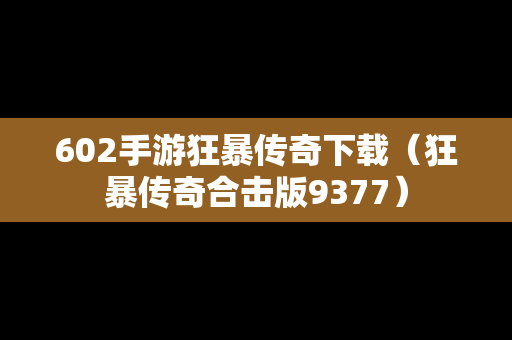 602手游狂暴传奇下载（狂暴传奇合击版9377）