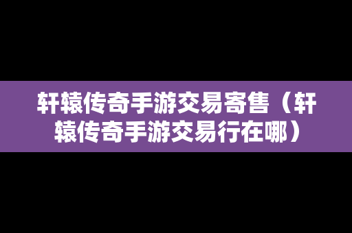 轩辕传奇手游交易寄售（轩辕传奇手游交易行在哪）