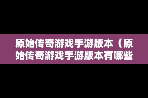 原始传奇游戏手游版本（原始传奇游戏手游版本有哪些）