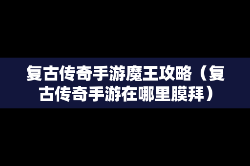 复古传奇手游魔王攻略（复古传奇手游在哪里膜拜）