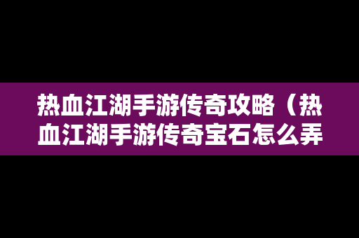 热血江湖手游传奇攻略（热血江湖手游传奇宝石怎么弄）