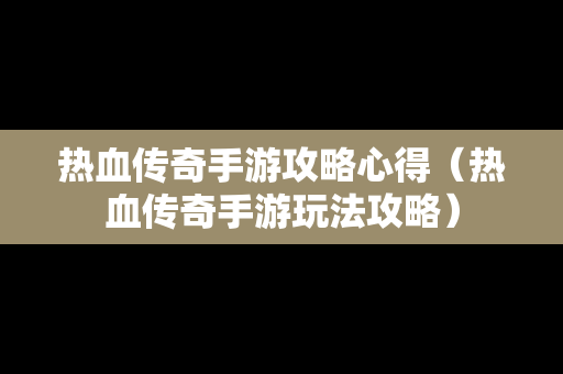 热血传奇手游攻略心得（热血传奇手游玩法攻略）