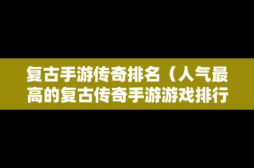 复古手游传奇排名（人气最高的复古传奇手游游戏排行榜）