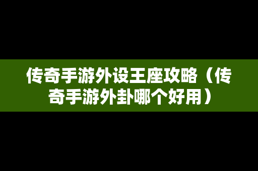 传奇手游外设王座攻略（传奇手游外卦哪个好用）