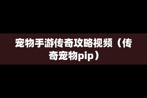 宠物手游传奇攻略视频（传奇宠物pip）