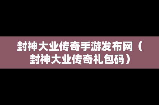 封神大业传奇手游发布网（封神大业传奇礼包码）