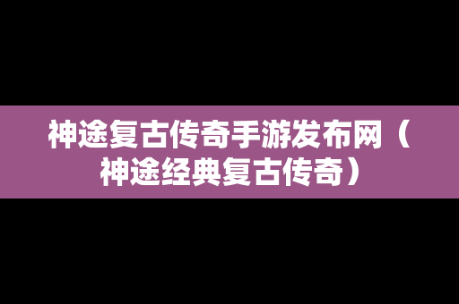 神途复古传奇手游发布网（神途经典复古传奇）