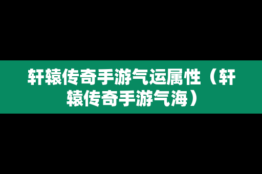 轩辕传奇手游气运属性（轩辕传奇手游气海）