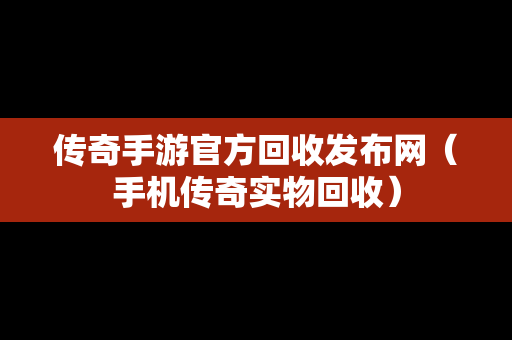 传奇手游官方回收发布网（手机传奇实物回收）