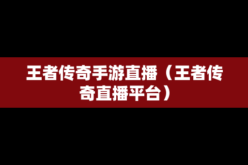 王者传奇手游直播（王者传奇直播平台）