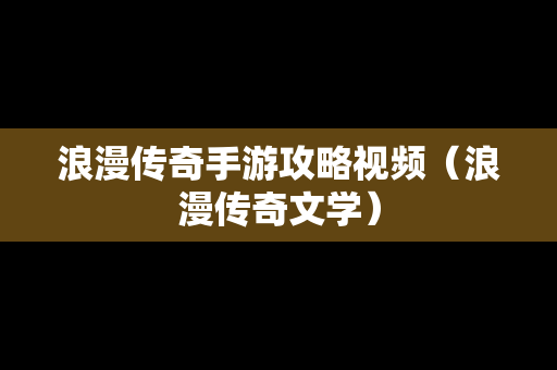 浪漫传奇手游攻略视频（浪漫传奇文学）