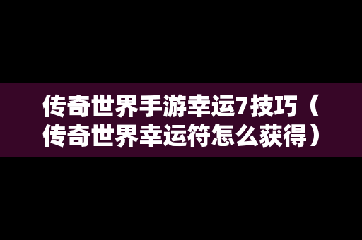 传奇世界手游幸运7技巧（传奇世界幸运符怎么获得）