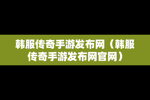 韩服传奇手游发布网（韩服传奇手游发布网官网）