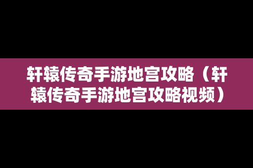 轩辕传奇手游地宫攻略（轩辕传奇手游地宫攻略视频）