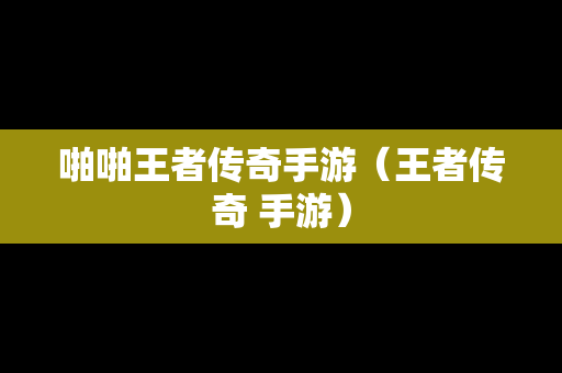 啪啪王者传奇手游（王者传奇 手游）