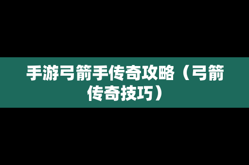 手游弓箭手传奇攻略（弓箭传奇技巧）