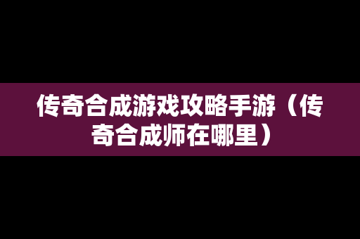 传奇合成游戏攻略手游（传奇合成师在哪里）