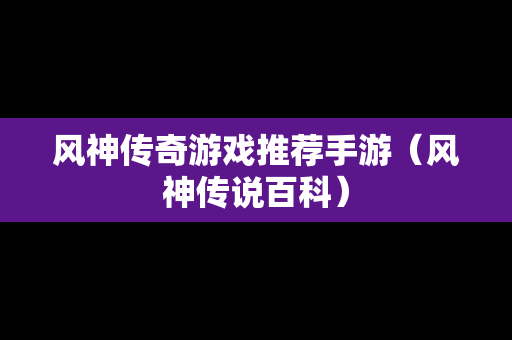 风神传奇游戏推荐手游（风神传说百科）