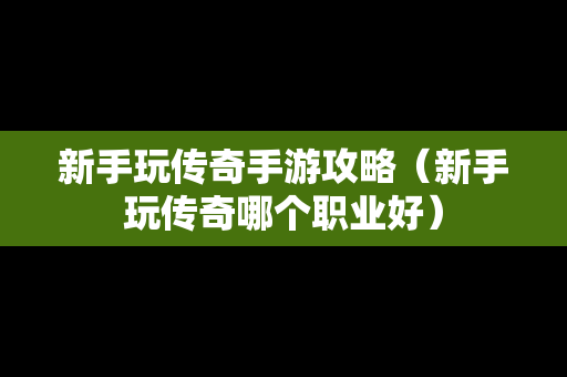 新手玩传奇手游攻略（新手玩传奇哪个职业好）